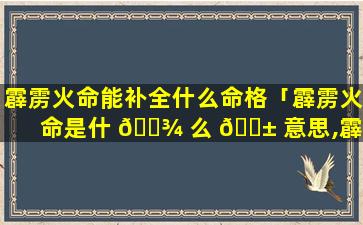 霹雳火命能补全什么命格「霹雳火命是什 🌾 么 🐱 意思,霹雳火命运如何」